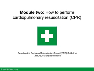Module two:  How to perform cardiopulmonary resuscitation (CPR) Based on the European Resuscitation Council (ERC) Guidelines 2010/2011: cprguidelines.eu firstaidforfree.com 