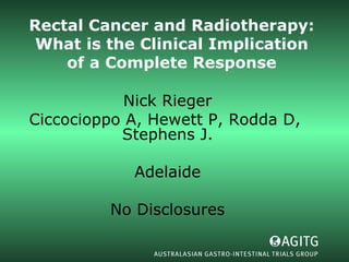 Rectal Cancer and Radiotherapy: What is the Clinical Implication of a Complete Response Nick Rieger Ciccocioppo A, Hewett P, Rodda D,  Stephens J. Adelaide No Disclosures 
