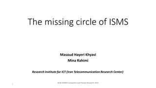 The missing circle of ISMS
Masoud Hayeri Khyavi
Mina Rahimi
Research Institute for ICT (Iran Telecommunication Research Center)
1
ACM SIGMIS Computers and People Research 2015
 