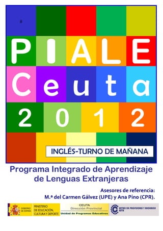 jjj
C e u t a
2 0 1 2
Programa Integrado de Aprendizaje
de Lenguas Extranjeras
Asesores de referencia:
M.ª del Carmen Gálvez (UPE) y Ana Pino (CPR).
INGLÉS-TURNO DE MAÑANA
 