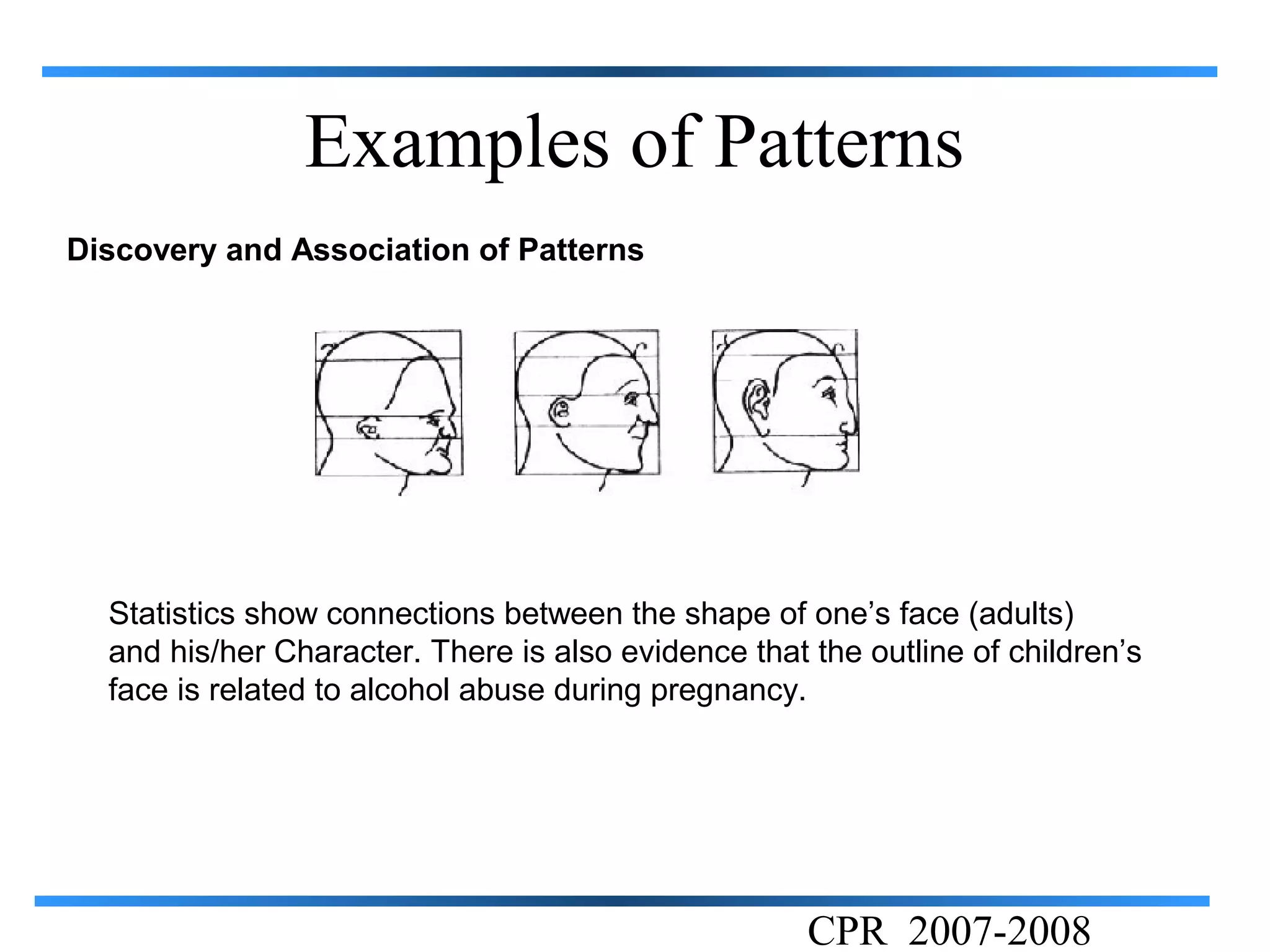 Examples of Patterns
Discovery and Association of Patterns




  Statistics show connections between the shape of one’s face (adults)
  and his/her Character. There is also evidence that the outline of children’s
  face is related to alcohol abuse during pregnancy.




                                                     CPR 2007-2008
 