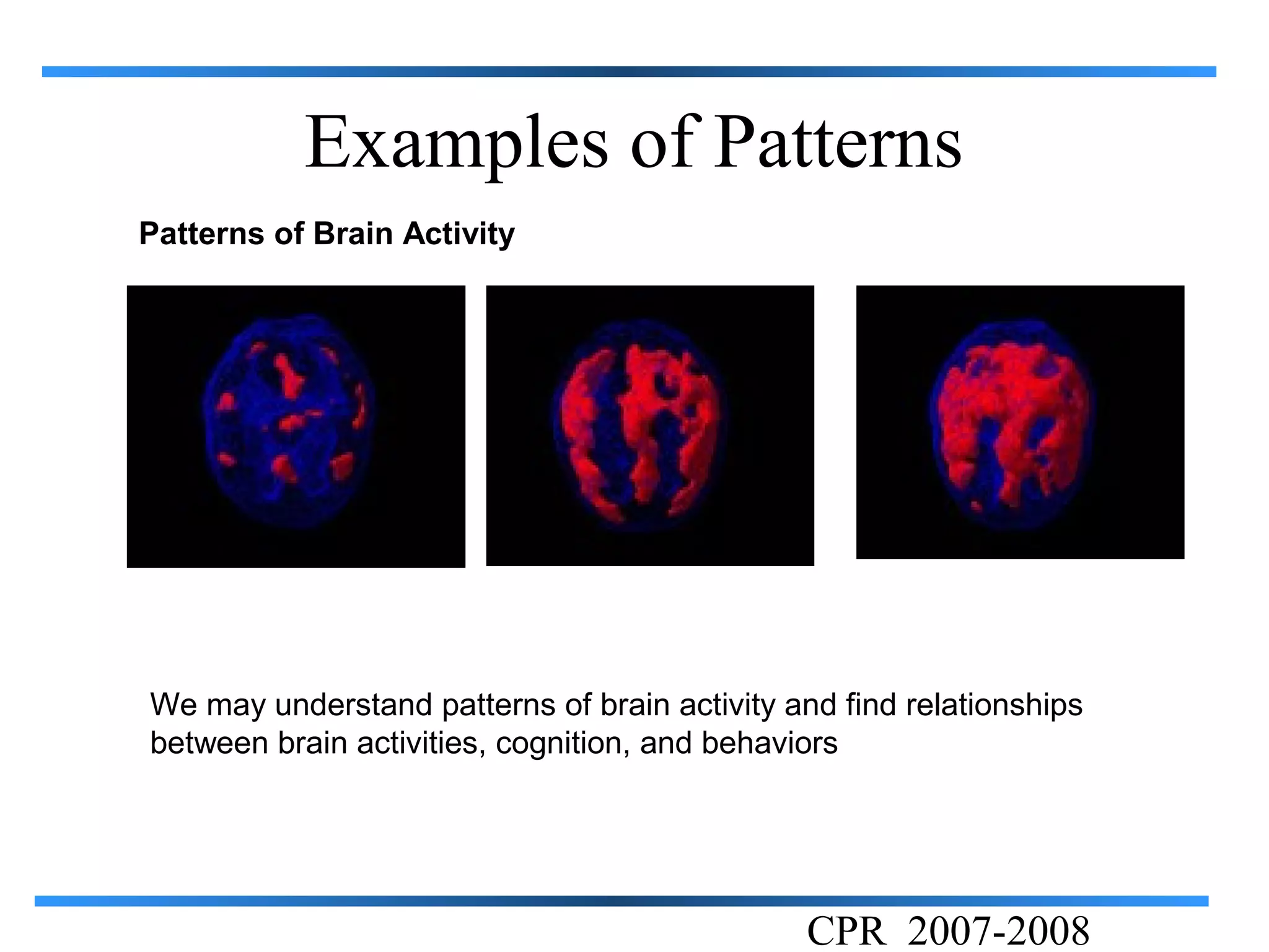 Examples of Patterns
Patterns of Brain Activity




We may understand patterns of brain activity and find relationships
between brain activities, cognition, and behaviors




                                               CPR 2007-2008
 