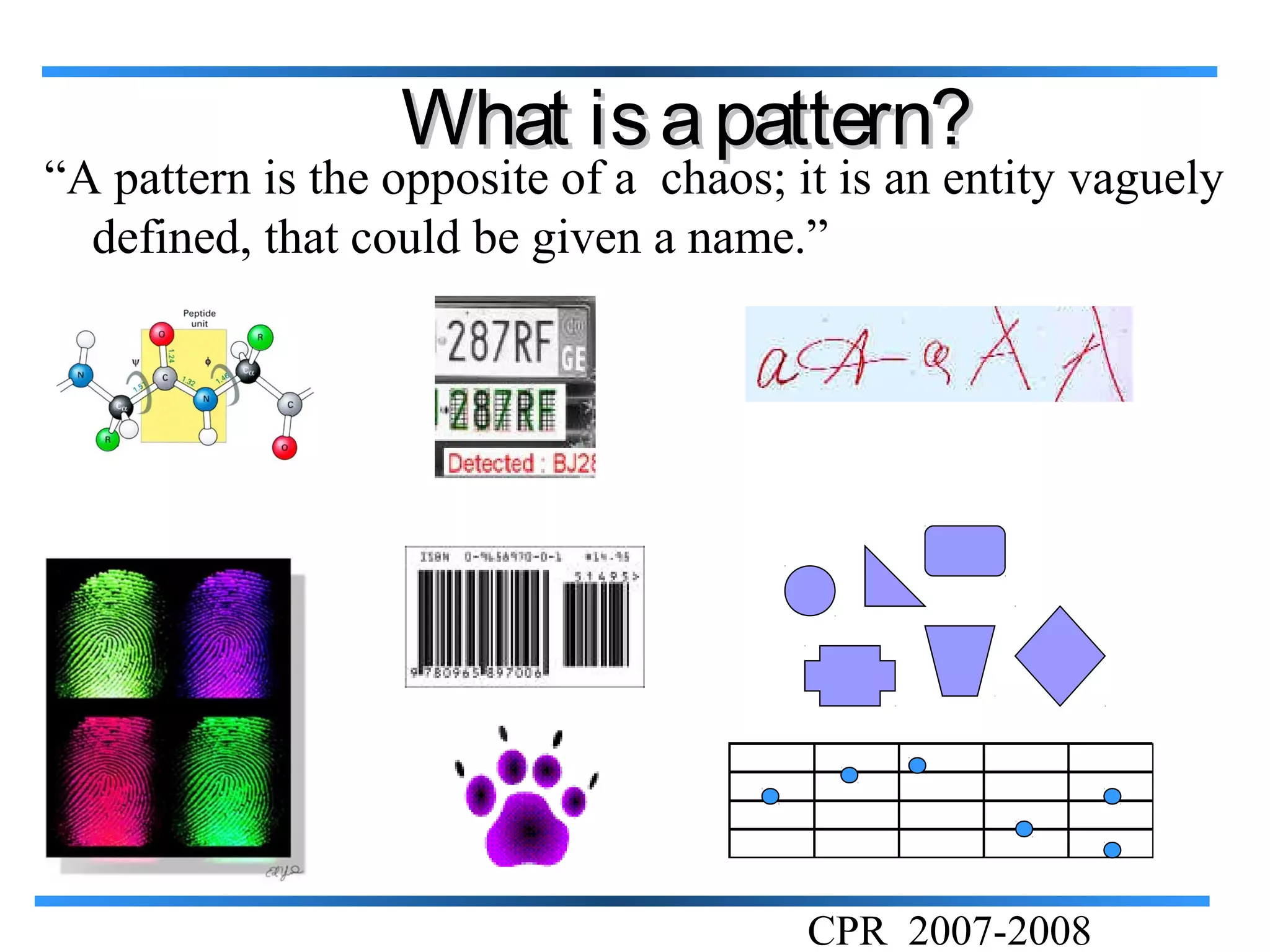 What is a pattern?
“A pattern is the opposite of a chaos; it is an entity vaguely
  defined, that could be given a name.”




                                        CPR 2007-2008
 
