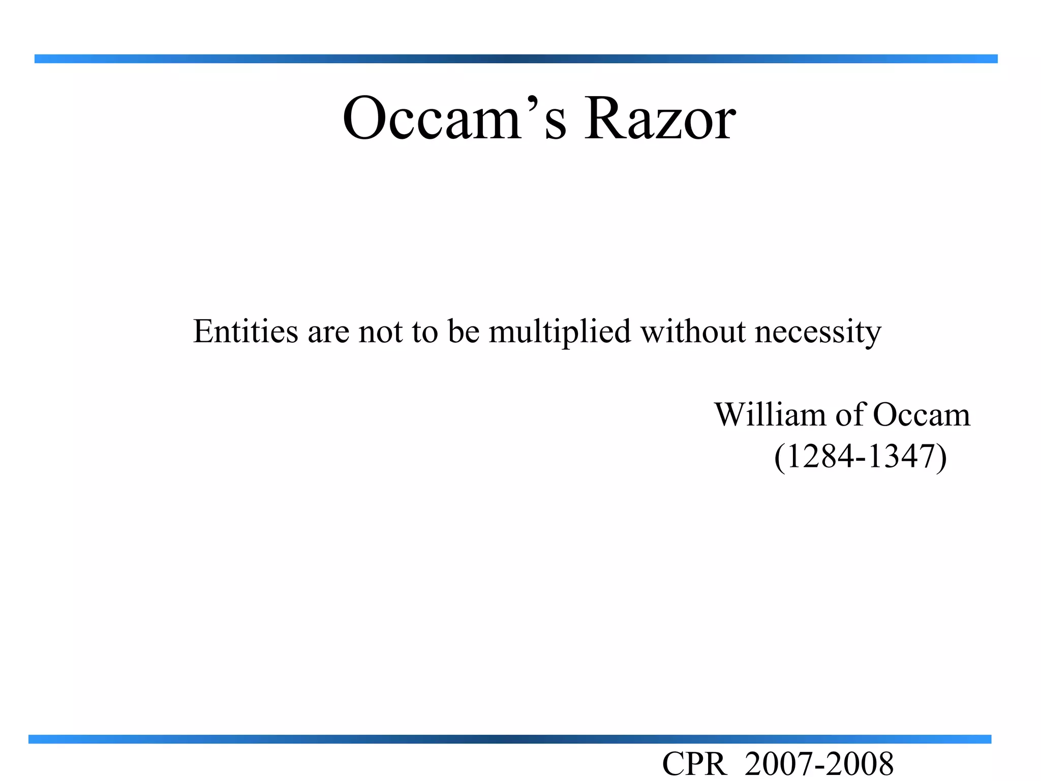 Occam’s Razor


Entities are not to be multiplied without necessity

                                      William of Occam
                                          (1284-1347)




                                  CPR 2007-2008
 