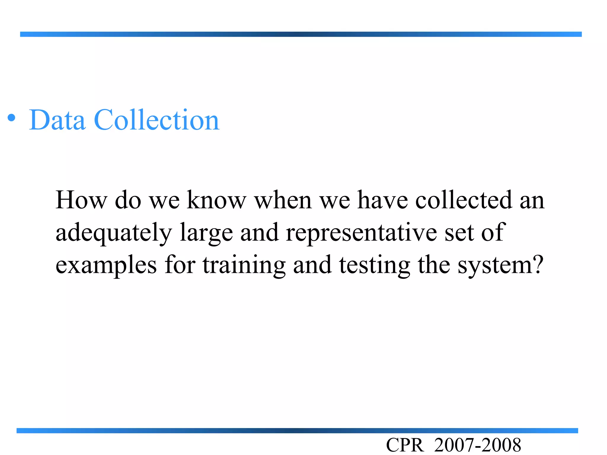 • Data Collection

   How do we know when we have collected an
   adequately large and representative set of
   examples for training and testing the system?




                                 CPR 2007-2008
 