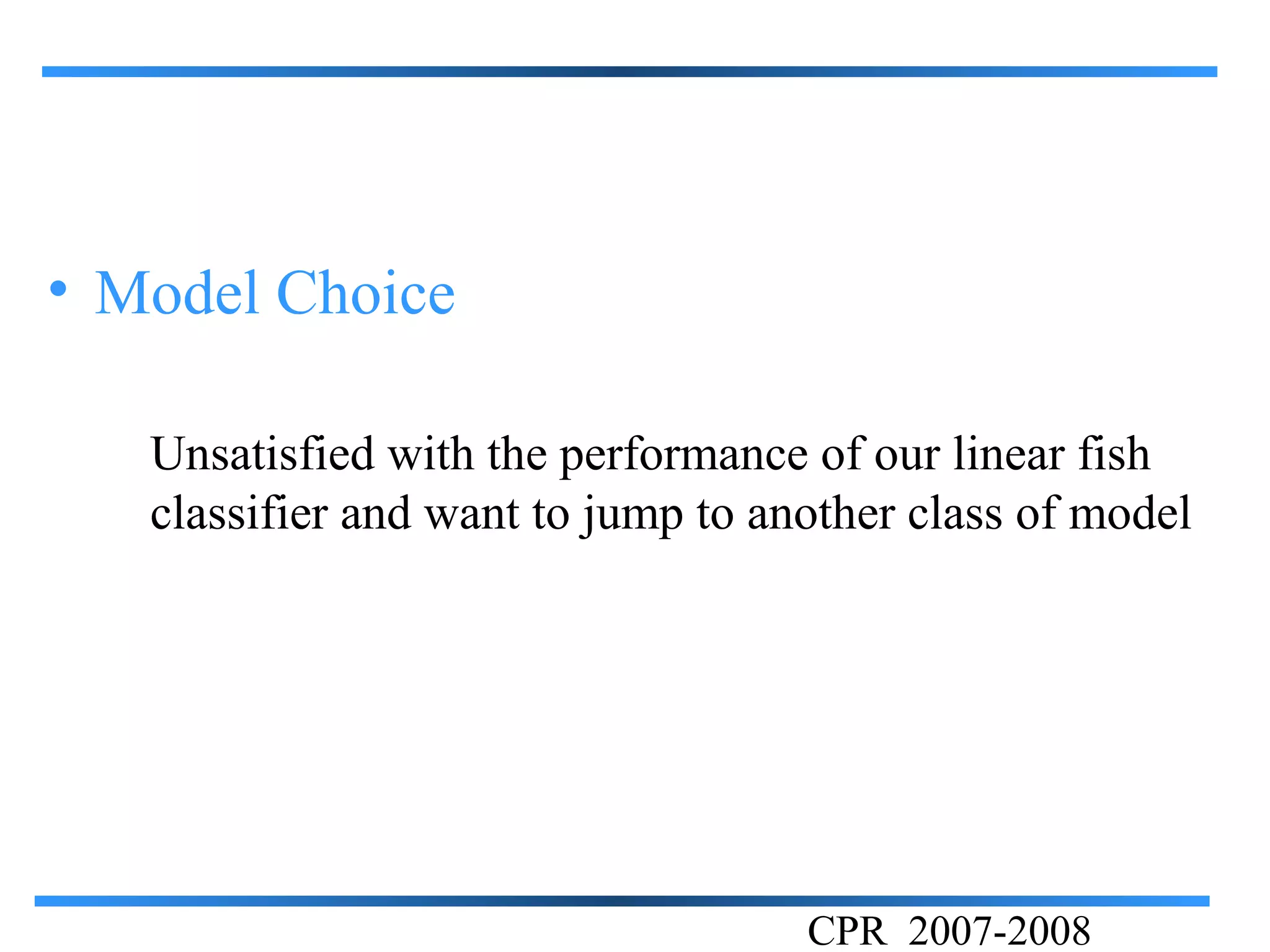 • Model Choice

   Unsatisfied with the performance of our linear fish
   classifier and want to jump to another class of model




                                    CPR 2007-2008
 