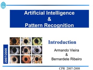 Artificial Intelligence
                        &
            Pattern Recognition


                      Introduction
2007/2008




                         Armando Vieira
                                &
                        Bernardete Ribeiro

                            CPR 2007-2008
 