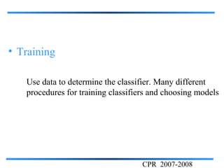 • Training

   Use data to determine the classifier. Many different
   procedures for training classifiers and choosing models




                                    CPR 2007-2008
 