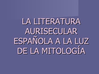 LA LITERATURA
   AURISECULAR
ESPAÑOLA A LA LUZ
 DE LA MITOLOGÍA
 