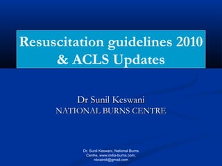 Resuscitation guidelines 2010
& ACLS Updates
Dr Sunil Keswani
NATIONAL BURNS CENTRE

Dr. Sunil Keswani, National Burns
Centre, www.india-burns.com,
nbcairoli@gmail.com

 