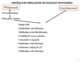VENTRICULAR FIBRILLATION OR PULSELESS TACHYCARDIA

Witnessed

Unwitnessed

Precordial thump
Check pulse, if none:
Begin CPR
Defibrillate with 200 joules
Defibrillate with 200-300 joules
Establish IV access, intubate
Adrenaline 1 mg push
Defibrillate with 360 joules
Lidocaine 1 mg/kg IV, ET
Defibrillate with 360 joules

23

 