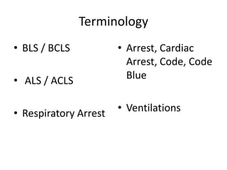 Terminology
• BLS / BCLS
• ALS / ACLS
• Respiratory Arrest
• Arrest, Cardiac
Arrest, Code, Code
Blue
• Ventilations
 