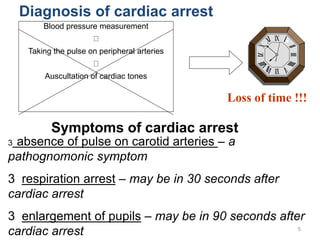 5
Diagnosis of cardiac arrest
Symptoms of cardiac arrest
3 absence of pulse on carotid arteries – a
pathognomonic symptom
3 respiration arrest – may be in 30 seconds after
cardiac arrest
3 enlargement of pupils – may be in 90 seconds after
cardiac arrest
Blood pressure measurement
Taking the pulse on peripheral arteries
Auscultation of cardiac tones
Loss of time !!!
 