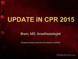 UPDATE IN CPR 2015
Bram, MD, Anesthesiologist
European Society of Intensive Care Medicine (ESICM)
 