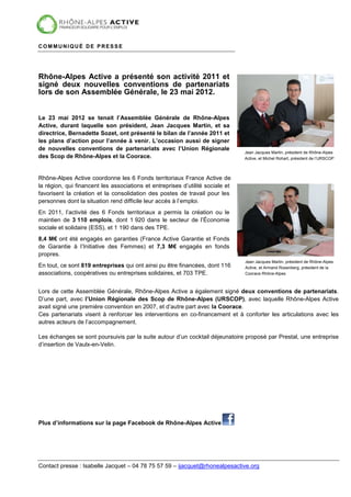 COMMUNIQUÉ DE PRESSE




Rhône-Alpes Active a présenté son activité 2011 et
signé deux nouvelles conventions de partenariats
lors de son Assemblée Générale, le 23 mai 2012.


Le 23 mai 2012 se tenait l’Assemblée Générale de Rhône-Alpes
Active, durant laquelle son président, Jean Jacques Martin, et sa
directrice, Bernadette Sozet, ont présenté le bilan de l’année 2011 et
les plans d’action pour l’année à venir. L’occasion aussi de signer
de nouvelles conventions de partenariats avec l’Union Régionale
                                                                                Jean Jacques Martin, président de Rhône-Alpes
des Scop de Rhône-Alpes et la Coorace.                                          Active, et Michel Rohart, président de l’URSCOP



Rhône-Alpes Active coordonne les 6 Fonds territoriaux France Active de
la région, qui financent les associations et entreprises d’utilité sociale et
favorisent la création et la consolidation des postes de travail pour les
personnes dont la situation rend difficile leur accès à l’emploi.
En 2011, l’activité des 6 Fonds territoriaux a permis la création ou le
maintien de 3 110 emplois, dont 1 920 dans le secteur de l’Économie
sociale et solidaire (ESS), et 1 190 dans des TPE.
8,4 M€ ont été engagés en garanties (France Active Garantie et Fonds
de Garantie à l’Initiative des Femmes) et 7,3 M€ engagés en fonds
propres.
                                                                                Jean Jacques Martin, président de Rhône-Alpes
En tout, ce sont 819 entreprises qui ont ainsi pu être financées, dont 116      Active, et Armand Rosenberg, président de la
associations, coopératives ou entreprises solidaires, et 703 TPE.               Coorace Rhône-Alpes



Lors de cette Assemblée Générale, Rhône-Alpes Active a également signé deux conventions de partenariats.
D’une part, avec l’Union Régionale des Scop de Rhône-Alpes (URSCOP), avec laquelle Rhône-Alpes Active
avait signé une première convention en 2007, et d’autre part avec la Coorace.
Ces partenariats visent à renforcer les interventions en co-financement et à conforter les articulations avec les
autres acteurs de l’accompagnement.

Les échanges se sont poursuivis par la suite autour d’un cocktail déjeunatoire proposé par Prestal, une entreprise
d’insertion de Vaulx-en-Velin.




Plus d’informations sur la page Facebook de Rhône-Alpes Active




Contact presse : Isabelle Jacquet – 04 78 75 57 59 – ijacquet@rhonealpesactive.org
 
