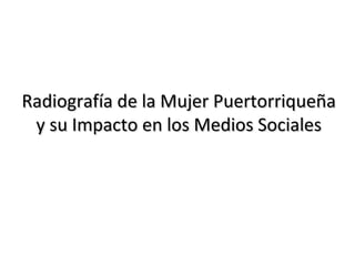 Radiografía de la Mujer PuertorriqueñaRadiografía de la Mujer Puertorriqueña
y su Impacto en los Medios Socialesy su Impacto en los Medios Sociales
 