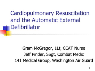 Cardiopulmonary Resuscitation and the Automatic External Defibrillator Gram McGregor, 1Lt, CCAT Nurse Jeff Pintler, SSgt, Combat Medic 141 Medical Group, Washington Air Guard 