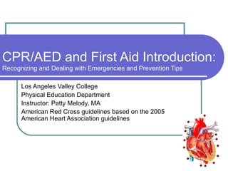 CPR/AED and First Aid Introduction:  Recognizing and Dealing with Emergencies and Prevention Tips Los Angeles Valley College Physical Education Department Instructor: Patty Melody, MA American Red Cross guidelines based on the 2005 American Heart Association guidelines 
