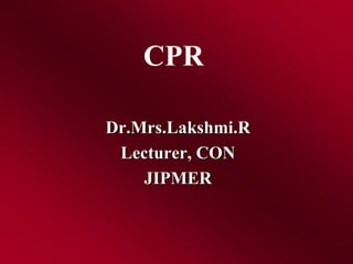 CPR
Dr.Mrs.Lakshmi.R
Lecturer, CON
JIPMER
 