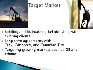    Building and Maintaining Relationships with
    existing clients
   Long term agreements with
    Teck, Canpotex, and Canadian Tire
   Targeting growing markets such as Oil and
    Ethanol
 