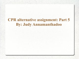 CPR alternative assignment: Part 5
By: Judy Annamanthadoo
 