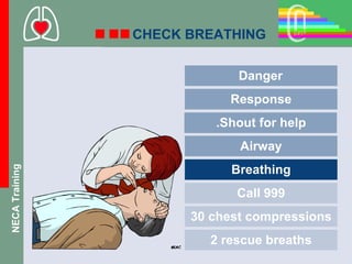 CHECK BREATHING

                             Danger
                           Response
                         .Shout for help
                             Airway
                            Breathing
NECA Training




                            Call 999
                      30 chest compressions
                        2 rescue breaths
 
