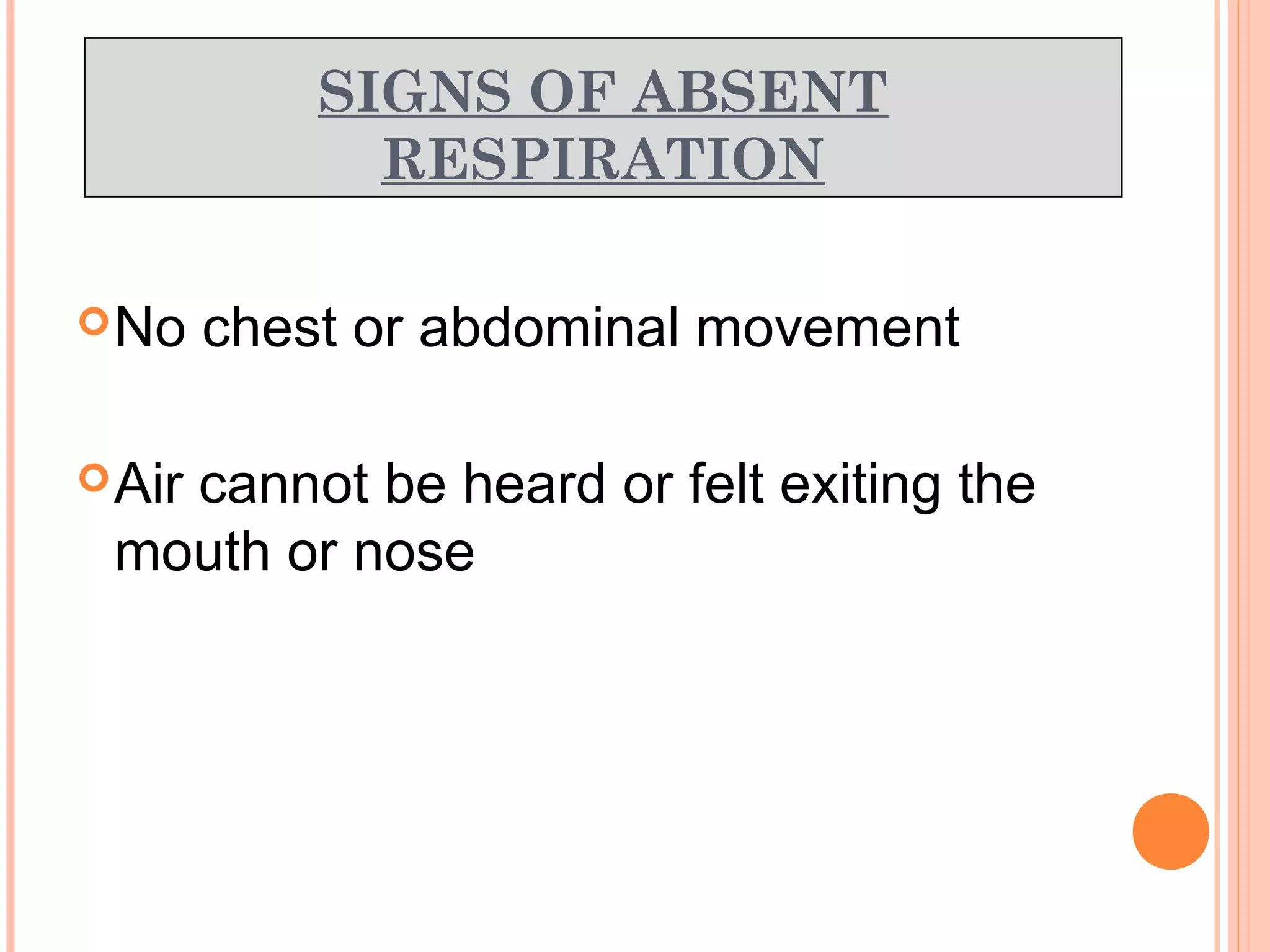 SIGNS OF ABSENT
RESPIRATION
No chest or abdominal movement
Air cannot be heard or felt exiting the
mouth or nose
 