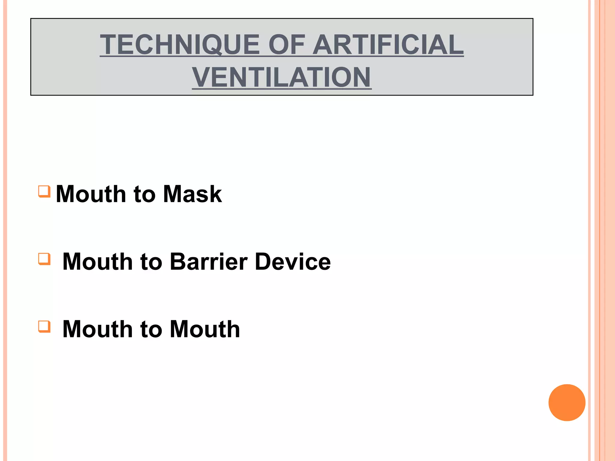 TECHNIQUE OF ARTIFICIAL
VENTILATION
 Mouth to Mask
 Mouth to Barrier Device
 Mouth to Mouth
 