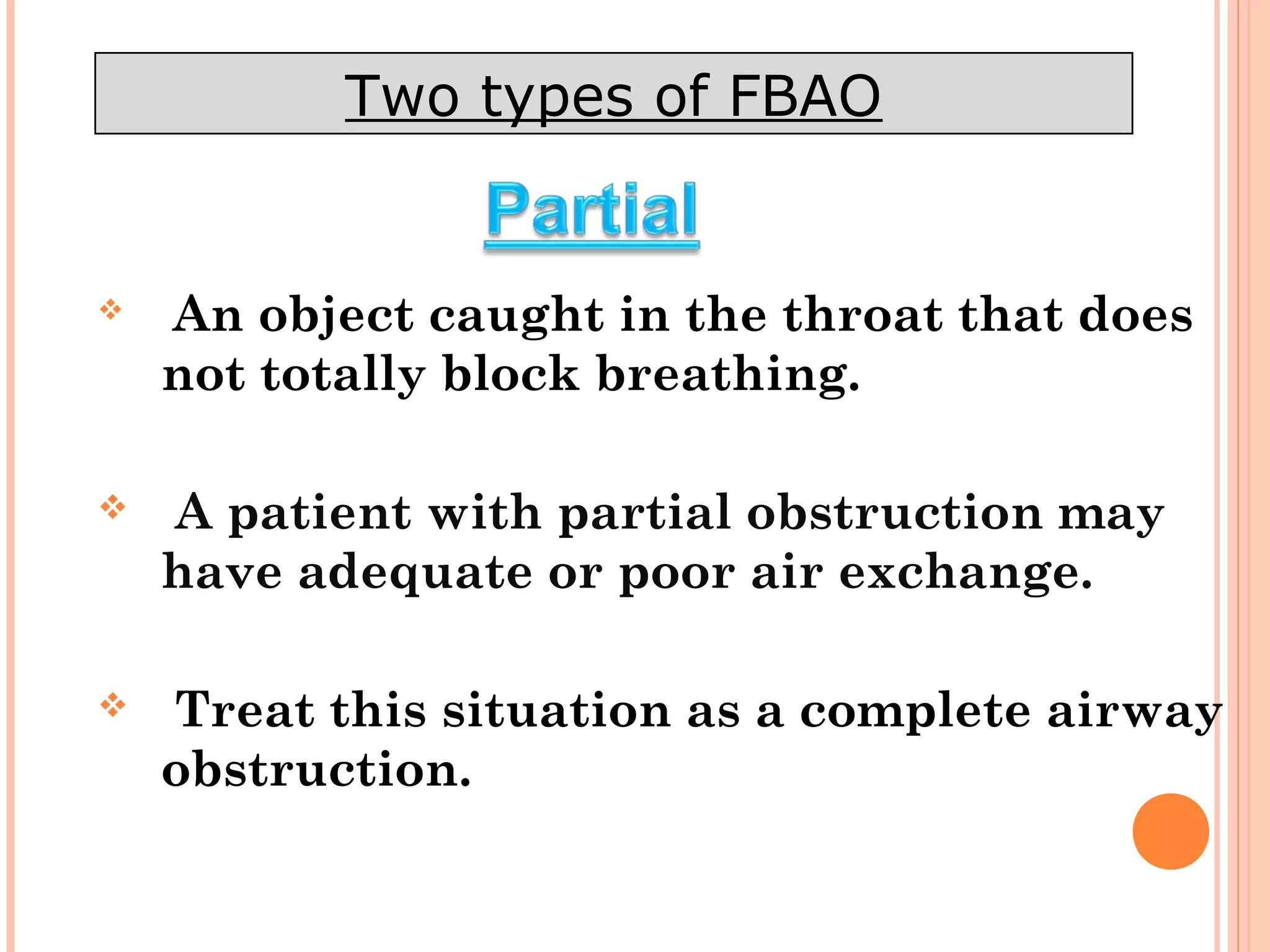 An object caught in the throat that does
not totally block breathing.
 A patient with partial obstruction may
have adequate or poor air exchange.
 Treat this situation as a complete airway
obstruction.
Two types of FBAO
 