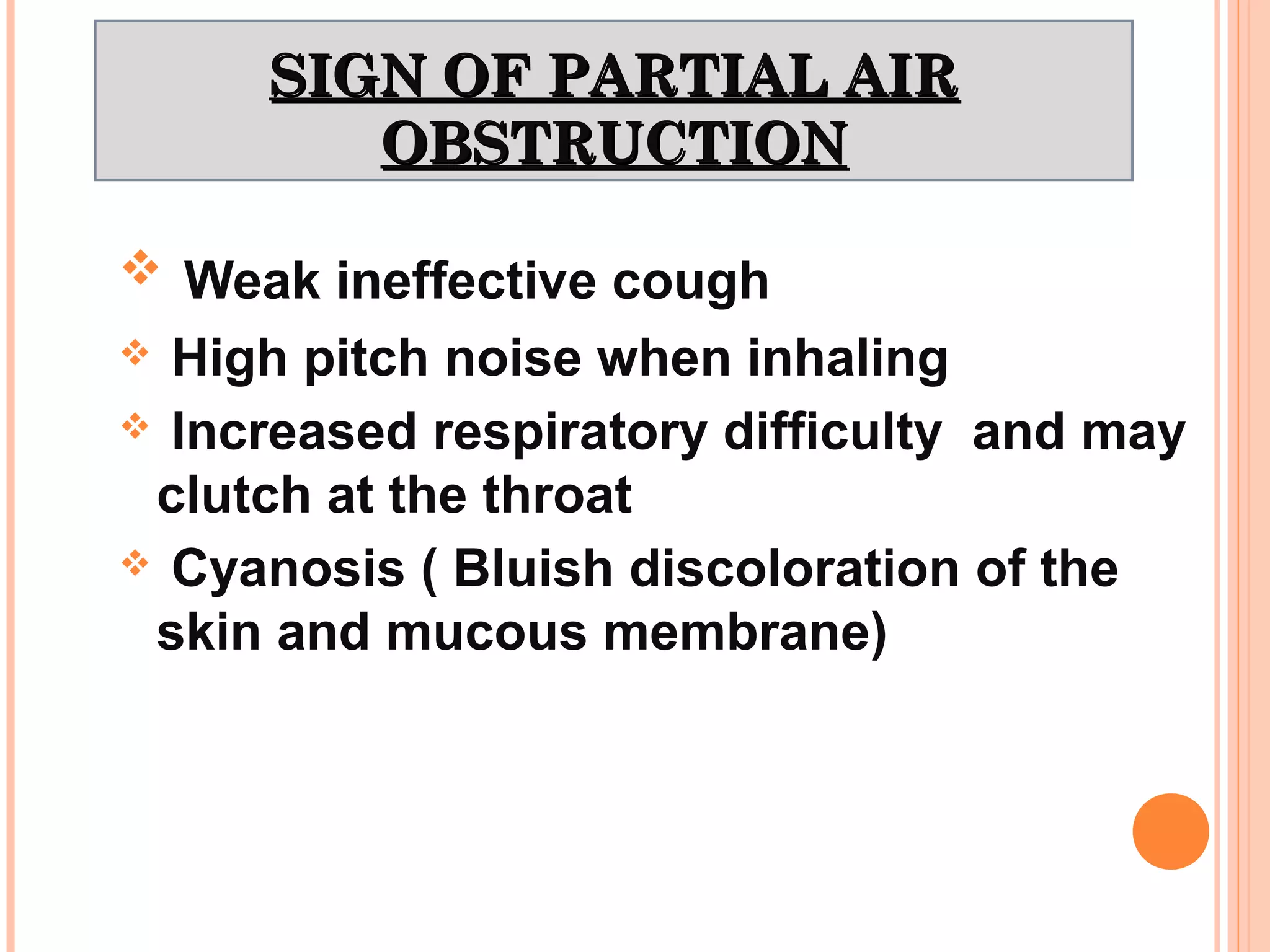 SIGN OF PARTIAL AIRSIGN OF PARTIAL AIR
OBSTRUCTIONOBSTRUCTION
 Weak ineffective cough
 High pitch noise when inhaling
 Increased respiratory difficulty and may
clutch at the throat
 Cyanosis ( Bluish discoloration of the
skin and mucous membrane)
 