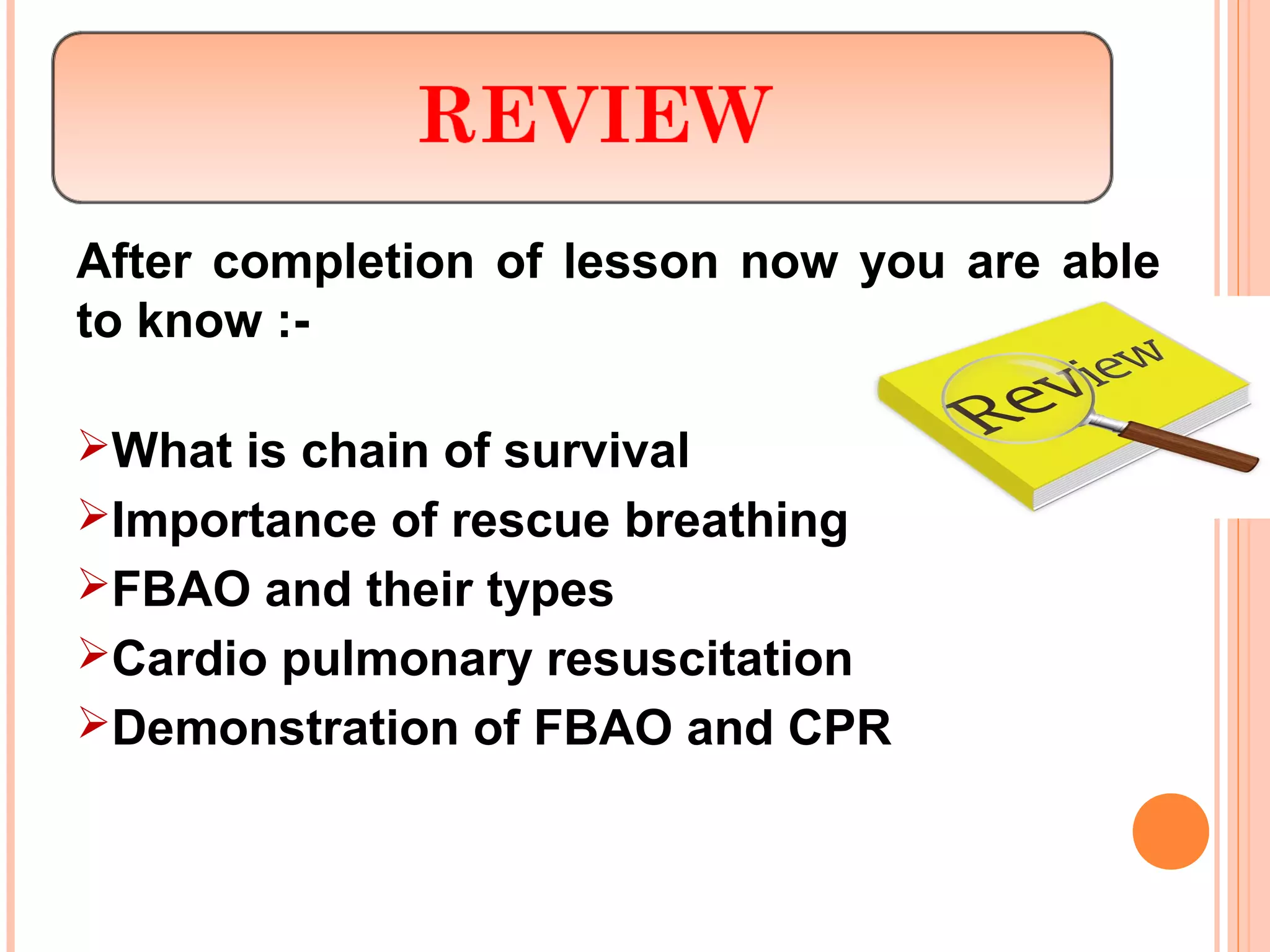 After completion of lesson now you are able
to know :-
What is chain of survival
Importance of rescue breathing
FBAO and their types
Cardio pulmonary resuscitation
Demonstration of FBAO and CPR
 