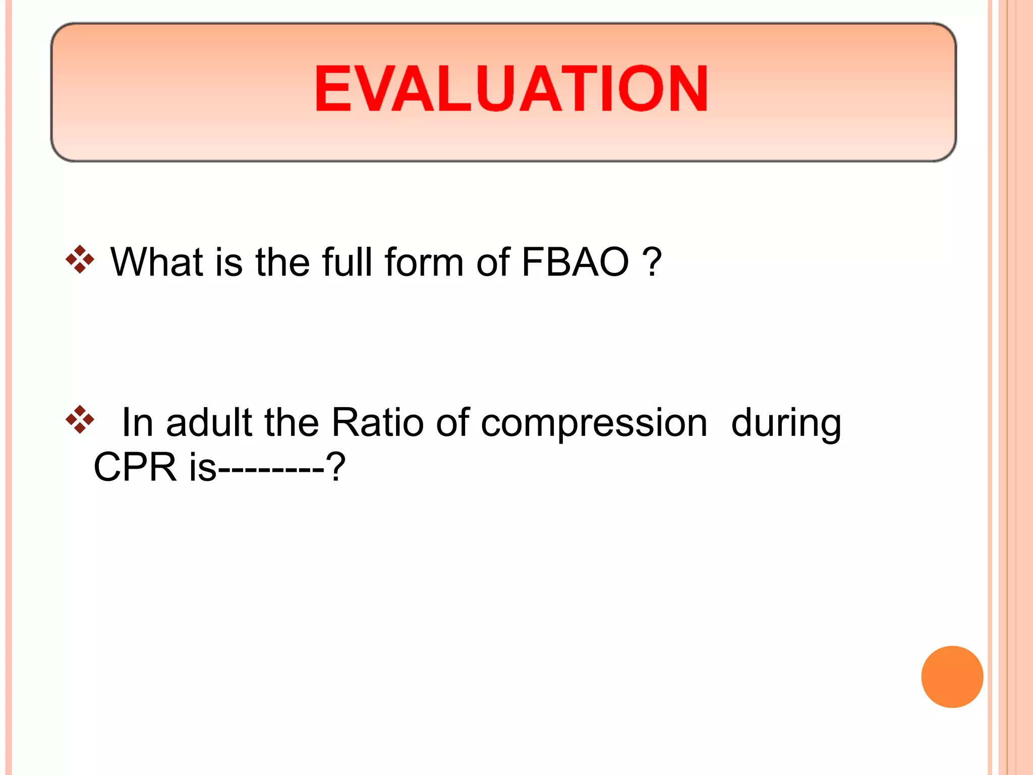  What is the full form of FBAO ?
 In adult the Ratio of compression during
CPR is--------?
 