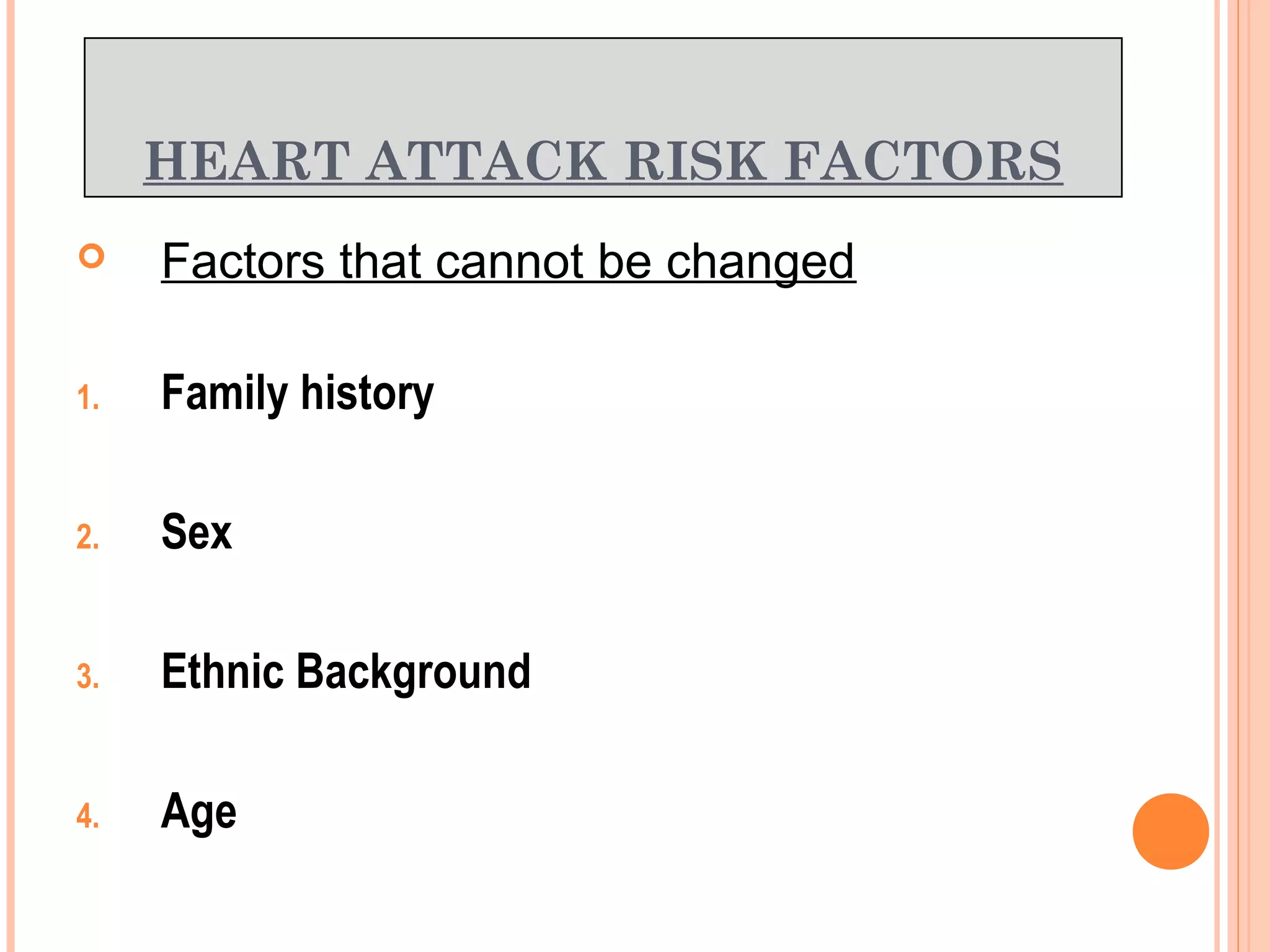 HEART ATTACK RISK FACTORS
 Factors that cannot be changed
1. Family history
2. Sex
3. Ethnic Background
4. Age
 