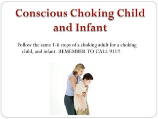 Follow the same 1-6 steps of a choking adult for a choking
  child, and infant. REMEMBER TO CALL 911!!
 