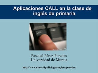 Aplicaciones CALL en la clase de
        inglés de primaria




          Pascual Pérez-Paredes
          Universidad de Murcia
   http://www.um.es/dp-filologia-inglesa/paredes/
 
