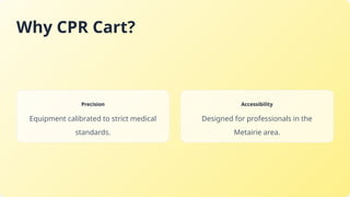 Why CPR Cart?
Precision
Equipment calibrated to strict medical
standards.
Accessibility
Designed for professionals in the
Metairie area.
 