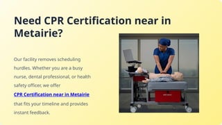 Need CPR Certification near in
Metairie?
Our facility removes scheduling
hurdles. Whether you are a busy
nurse, dental professional, or health
safety officer, we offer
CPR Certification near in Metairie
that fits your timeline and provides
instant feedback.
 