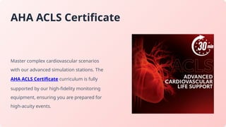 AHA ACLS Certificate
Master complex cardiovascular scenarios
with our advanced simulation stations. The
AHA ACLS Certificate curriculum is fully
supported by our high-fidelity monitoring
equipment, ensuring you are prepared for
high-acuity events.
 