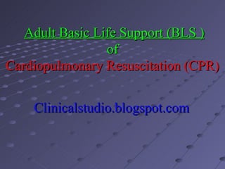 Adult Basic Life Support (BLS )
                 of
Cardiopulmonary Resuscitation (CPR)


    Clinicalstudio.blogspot.com
 