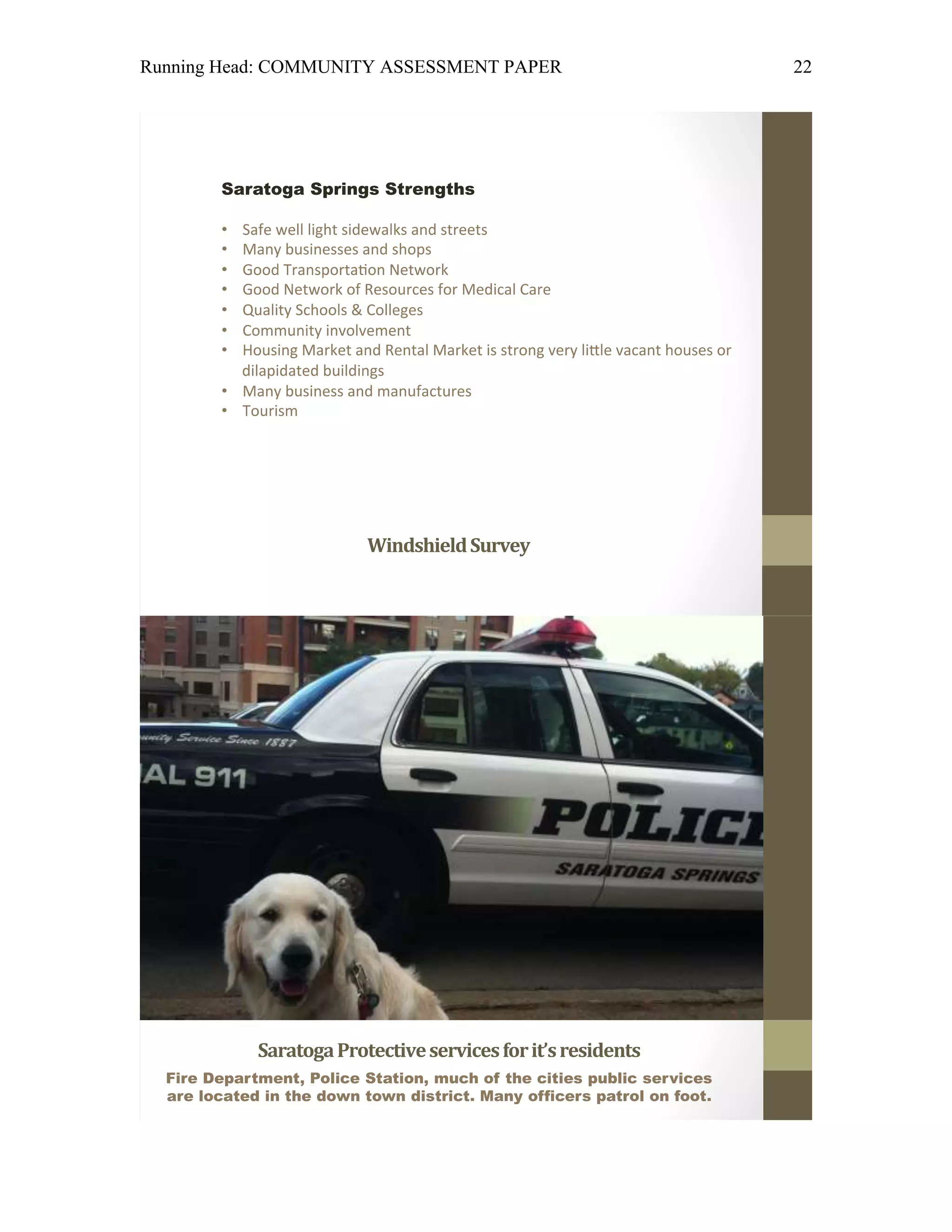 Running Head: COMMUNITY ASSESSMENT PAPER                                 22




             Saratoga Protective services for it’s residents
  Fire Department, Police Station, much of the cities public services
  are located in the down town district. Many officers patrol on foot.
 
