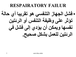 RESPAIRATORY FAILUR
•
‫أي‬ ‫تقريبا‬ ‫هو‬ ‫التنفسي‬ ‫الجهاز‬ ‫فشل‬
‫حالة‬
‫الرئت‬ ‫أو‬ ‫التنفس‬ ‫وظيفة‬ ‫على‬ ‫تؤثر‬
‫ين‬
‫في‬ ‫فشل‬ ‫إلى‬ ‫يؤدي‬ ‫أن‬ ‫ويمكن‬ ‫نفسها‬
‫صحيح‬ ‫بشكل‬ ‫للعمل‬ ‫الرئتين‬
.
3 sami abou sabet
 