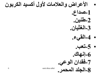 •
‫الكربون‬ ‫أكسيد‬ ‫ألول‬ ‫والعالمات‬ ‫األعراض‬
1
-
‫صداع‬
.
2
-
‫طنين‬
.
3
-
‫الغثيان‬
.
•
4
-
‫القيء‬
.
•
5
-
‫تعب‬
.
6
-
‫إنهاك‬
.
7
-
‫الوعي‬ ‫فقدان‬
.
8
-
‫المحمر‬ ‫الجلد‬
.
6 sami abou sabet
 