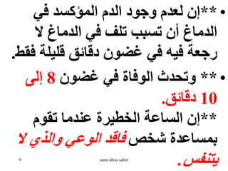 •
**
‫في‬ ‫المؤكسد‬ ‫الدم‬ ‫وجود‬ ‫لعدم‬ ‫إن‬
‫ال‬ ‫الدماغ‬ ‫في‬ ‫تلف‬ ‫تسبب‬ ‫أن‬ ‫الدماغ‬
‫ف‬ ‫قليلة‬ ‫دقائق‬ ‫غضون‬ ‫في‬ ‫فيه‬ ‫رجعة‬
‫قط‬
.
•
**
‫غضون‬ ‫في‬ ‫الوفاة‬ ‫وتحدث‬
8
‫إلى‬
10
‫دقائق‬
.
**
‫تقوم‬ ‫عندما‬ ‫الخطيرة‬ ‫الساعة‬ ‫إن‬
‫شخص‬ ‫بمساعدة‬
‫ال‬ ‫والذي‬ ‫الوعي‬ ‫فاقد‬
‫يتنفس‬
.
9 sami abou sabet
 