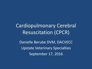 Cardiopulmonary Cerebral
Resuscitation (CPCR)
Danielle Berube DVM, DACVECC
Upstate Veterinary Specialties
September 17, 2016
 