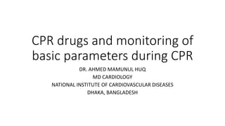 CPR drugs and monitoring of
basic parameters during CPR
DR. AHMED MAMUNUL HUQ
MD CARDIOLOGY
NATIONAL INSTITUTE OF CARDIOVASCULAR DISEASES
DHAKA, BANGLADESH
 