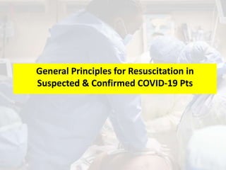 General Principles for Resuscitation in
Suspected & Confirmed COVID-19 Pts
 