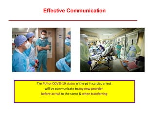 Effective Communication
The PUI or COVID-19 status of the pt in cardiac arrest
will be communicate to any new provider
before arrival to the scene & when transferring
 