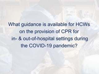 What guidance is available for HCWs
on the provision of CPR for
in- & out-of-hospital settings during
the COVID-19 pandemic?
 