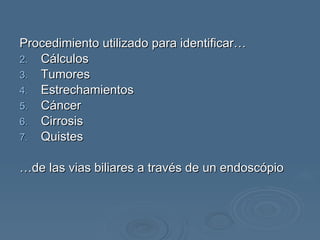 Procedimiento utilizado para identificar… Cálculos Tumores Estrechamientos Cáncer Cirrosis Quistes … de las vias biliares a través de un endoscópio 