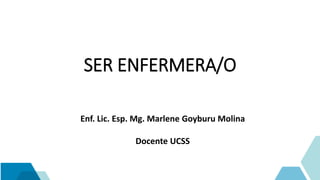 SER ENFERMERA/O
Enf. Lic. Esp. Mg. Marlene Goyburu Molina
Docente UCSS
 